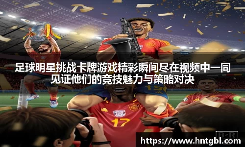 足球明星挑战卡牌游戏精彩瞬间尽在视频中一同见证他们的竞技魅力与策略对决