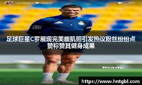足球巨星C罗展现完美腹肌照引发热议粉丝纷纷点赞称赞其健身成果