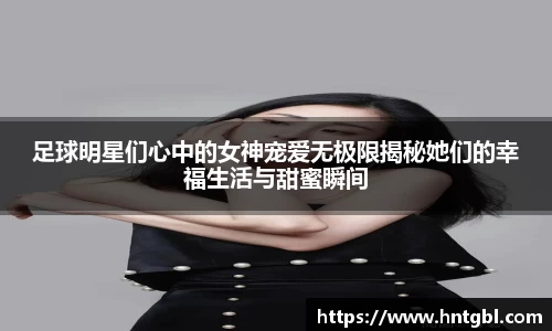 足球明星们心中的女神宠爱无极限揭秘她们的幸福生活与甜蜜瞬间