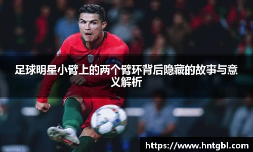 足球明星小臂上的两个臂环背后隐藏的故事与意义解析